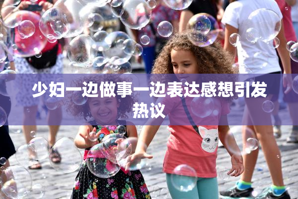 少妇一边做事一边表达感想引发热议