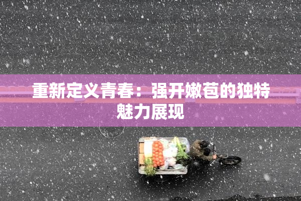 重新定义青春：强开嫩苞的独特魅力展现