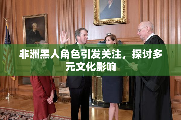 非洲黑人角色引发关注，探讨多元文化影响