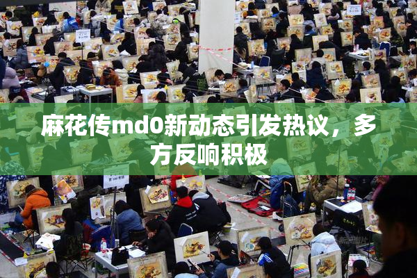 麻花传md0新动态引发热议，多方反响积极