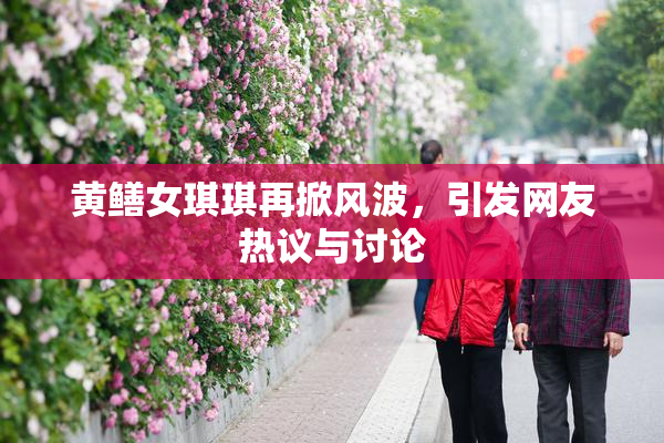 黄鳝女琪琪再掀风波，引发网友热议与讨论