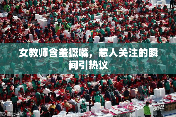 女教师含羞撅嘴，惹人关注的瞬间引热议