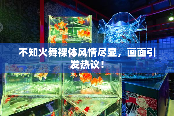 不知火舞裸体风情尽显，画面引发热议！
