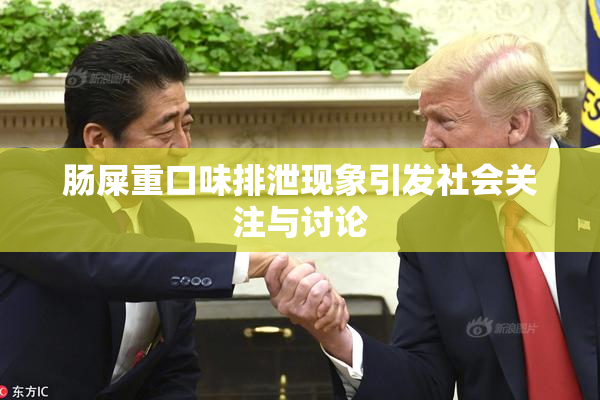 肠屎重口味排泄现象引发社会关注与讨论