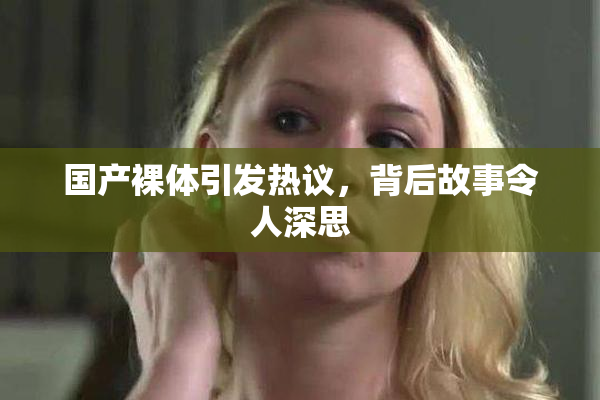 国产裸体引发热议，背后故事令人深思