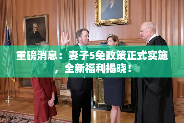 重磅消息：妻子5免政策正式实施，全新福利揭晓！
