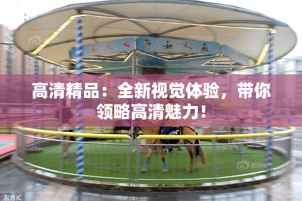 高清精品：全新视觉体验，带你领略高清魅力！
