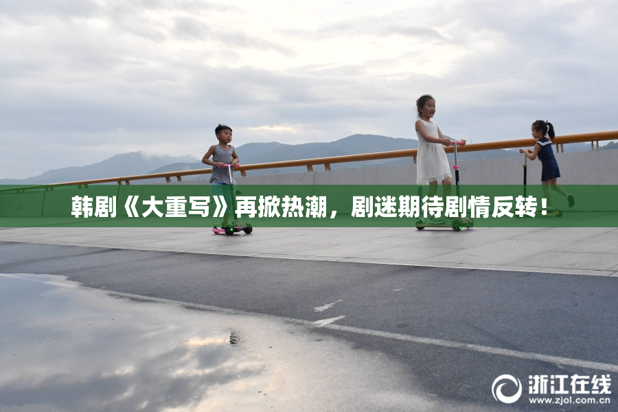 韩剧《大重写》再掀热潮，剧迷期待剧情反转！