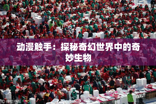动漫触手：探秘奇幻世界中的奇妙生物