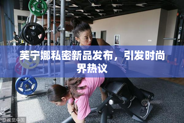 芙宁娜私密新品发布，引发时尚界热议