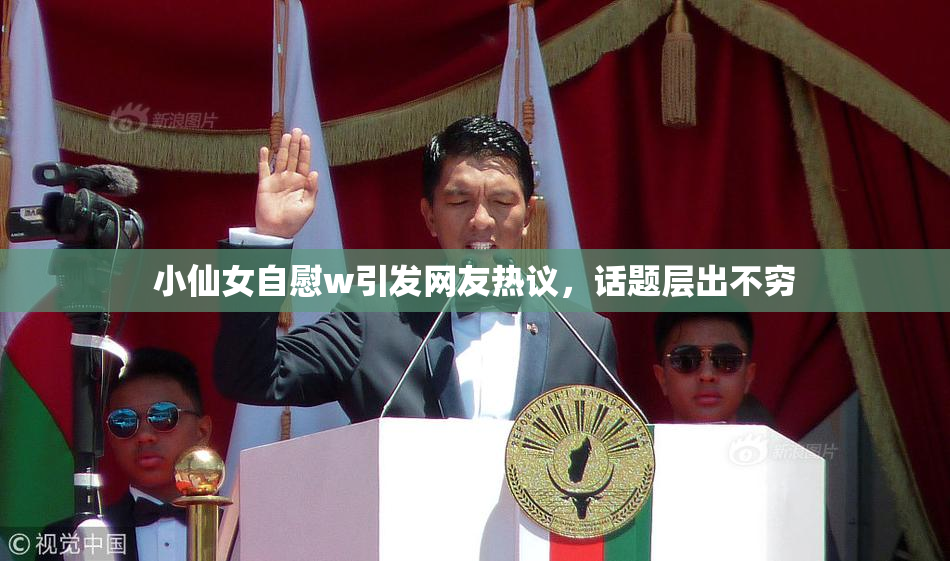 小仙女自慰w引发网友热议，话题层出不穷