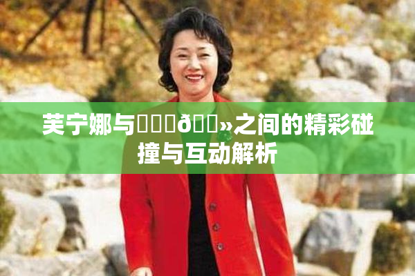 芙宁娜与❌‌‌🐻之间的精彩碰撞与互动解析