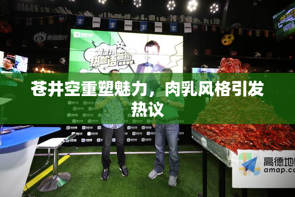 苍井空重塑魅力，肉乳风格引发热议