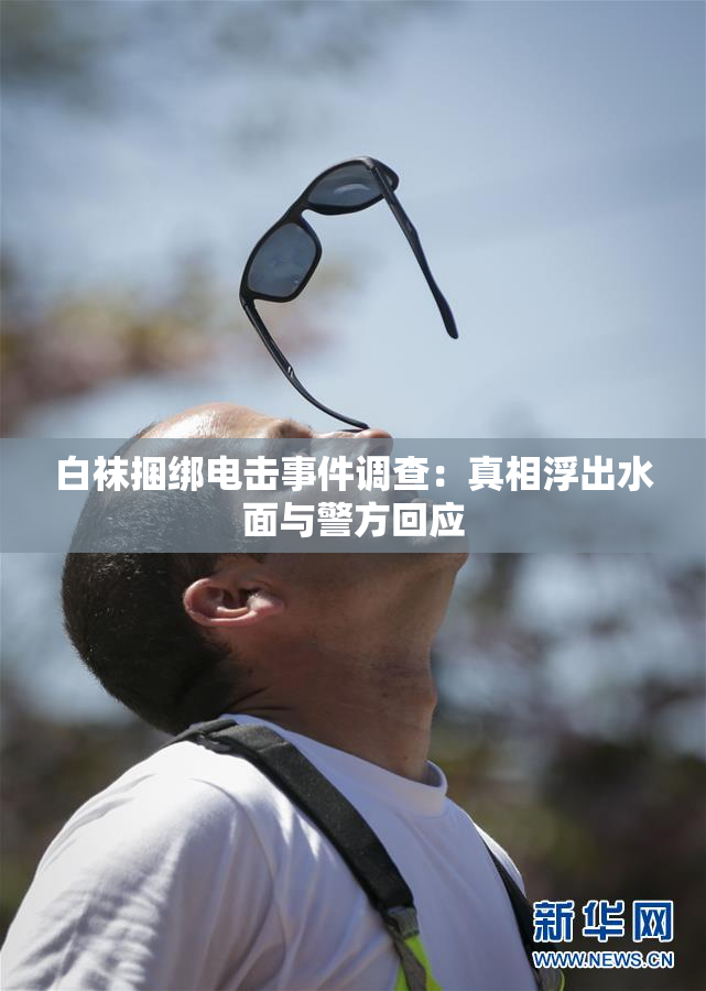 白袜捆绑电击事件调查：真相浮出水面与警方回应