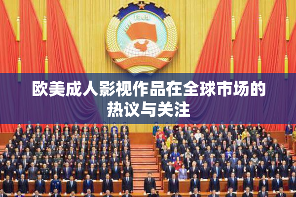 欧美成人影视作品在全球市场的热议与关注