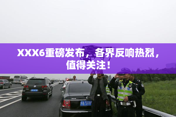 XXX6重磅发布，各界反响热烈，值得关注！