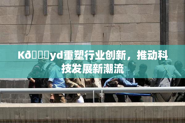 K🈚yd重塑行业创新，推动科技发展新潮流