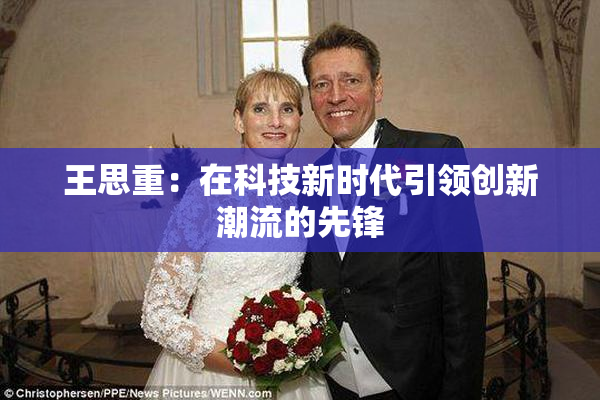 王思重：在科技新时代引领创新潮流的先锋