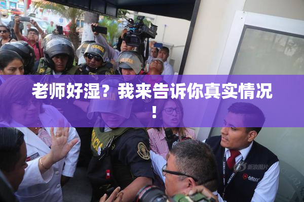 老师好湿？我来告诉你真实情况！