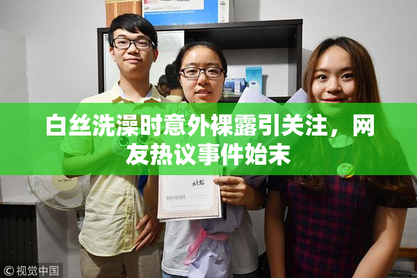 白丝洗澡时意外裸露引关注，网友热议事件始末