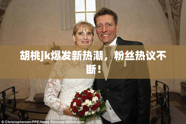 胡桃jk爆发新热潮，粉丝热议不断！