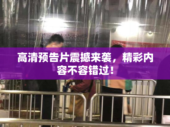 高清预告片震撼来袭，精彩内容不容错过！