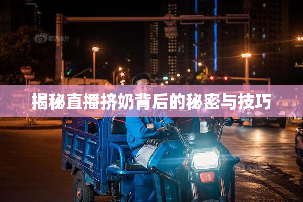 揭秘直播挤奶背后的秘密与技巧