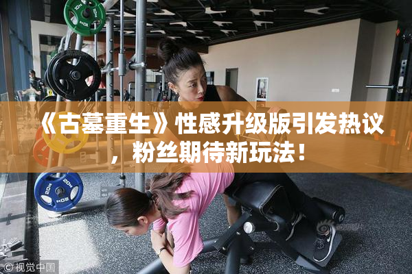 《古墓重生》性感升级版引发热议，粉丝期待新玩法！