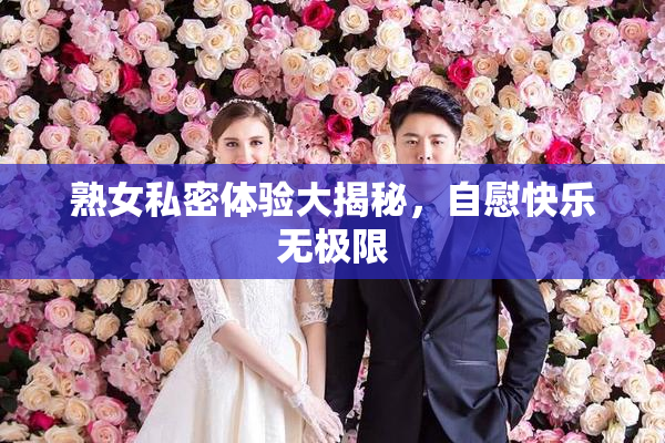 熟女私密体验大揭秘，自慰快乐无极限