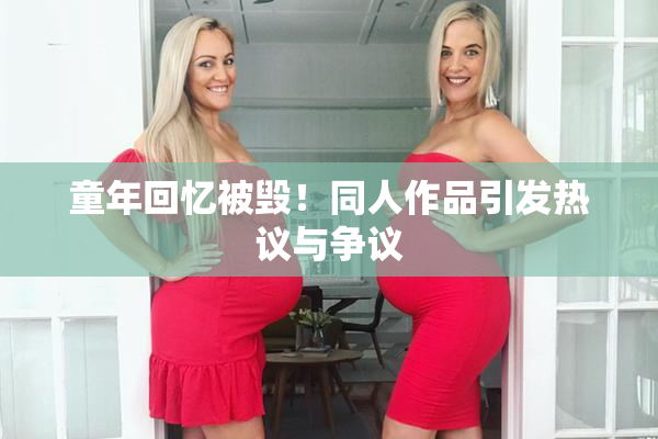童年回忆被毁！同人作品引发热议与争议