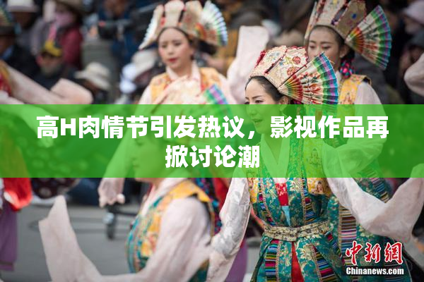 高H肉情节引发热议，影视作品再掀讨论潮