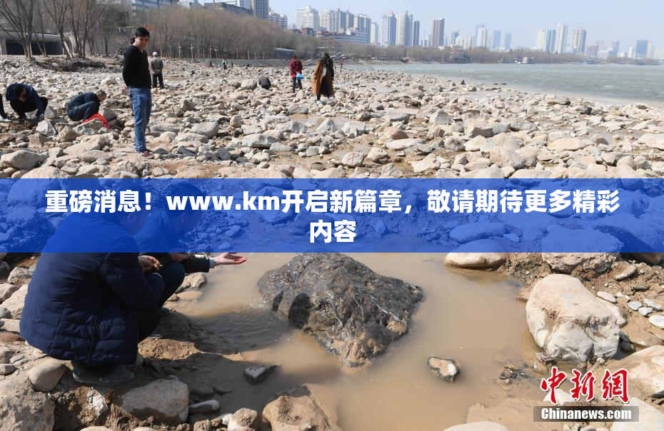 重磅消息！www.km开启新篇章，敬请期待更多精彩内容