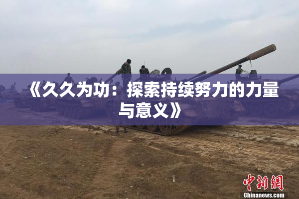 《久久为功：探索持续努力的力量与意义》
