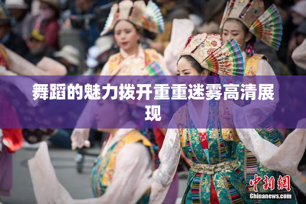 舞蹈的魅力拨开重重迷雾高清展现