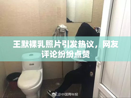 王默裸乳照片引发热议，网友评论纷纷点赞