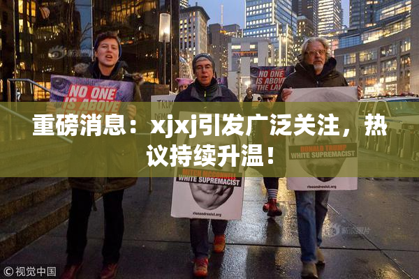 重磅消息：xjxj引发广泛关注，热议持续升温！