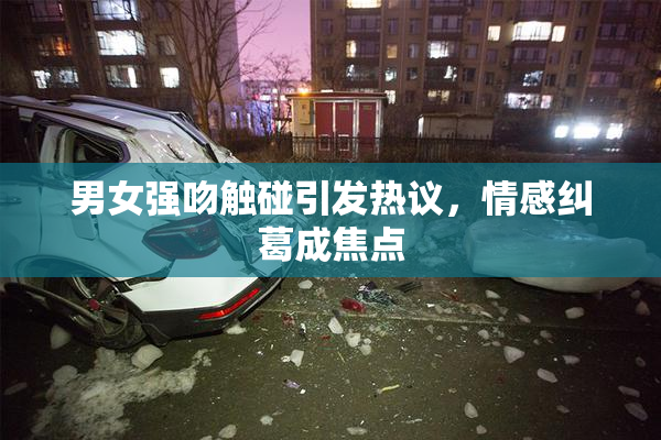 男女强吻触碰引发热议，情感纠葛成焦点