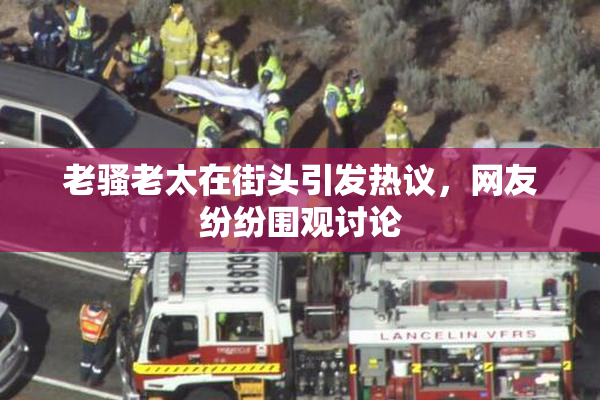老骚老太在街头引发热议，网友纷纷围观讨论