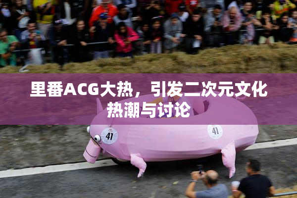 里番ACG大热，引发二次元文化热潮与讨论