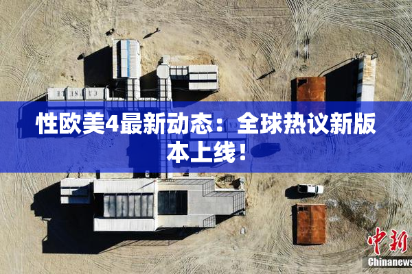 性欧美4最新动态：全球热议新版本上线！