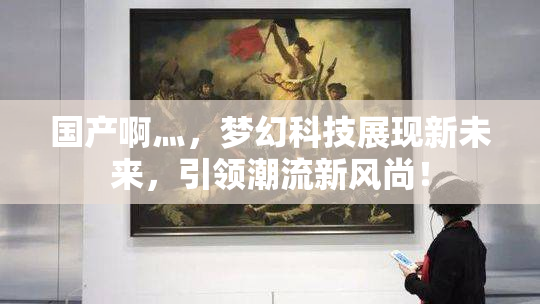 国产啊灬，梦幻科技展现新未来，引领潮流新风尚！