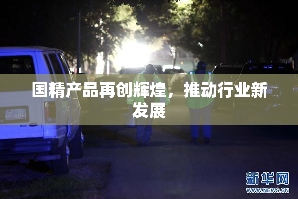 国精产品再创辉煌，推动行业新发展
