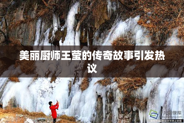美丽厨师王莹的传奇故事引发热议