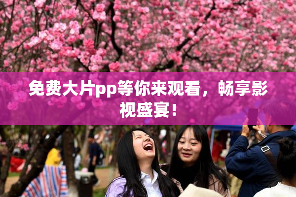 免费大片pp等你来观看，畅享影视盛宴！