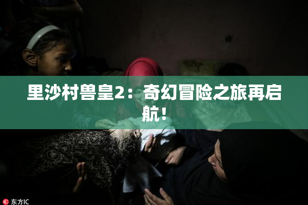 里沙村兽皇2：奇幻冒险之旅再启航！