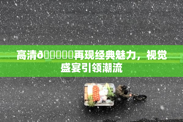 高清🔞❌‌再现经典魅力，视觉盛宴引领潮流