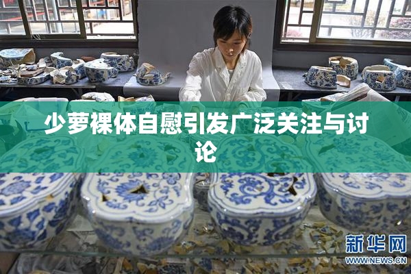 少萝裸体自慰引发广泛关注与讨论