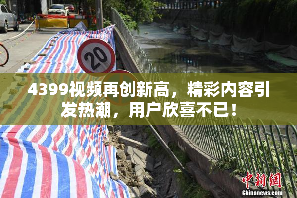 4399视频再创新高，精彩内容引发热潮，用户欣喜不已！