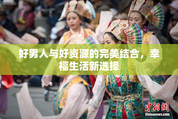 好男人与好资源的完美结合，幸福生活新选择