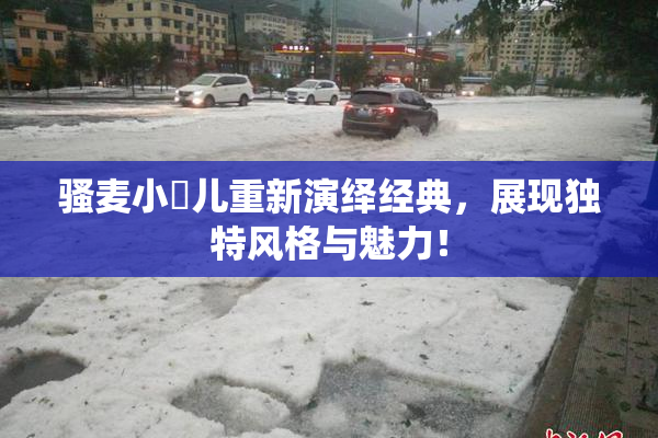 骚麦小苮儿重新演绎经典，展现独特风格与魅力！